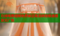 在线观看视频免费麻豆高清体验极速播放无广告