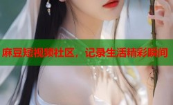 麻豆短视频社区，记录生活精彩瞬间