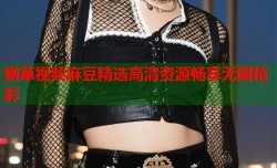 嫩草视频麻豆精选高清资源畅享无限精彩