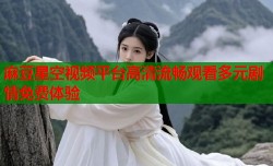 麻豆星空视频平台高清流畅观看多元剧情免费体验