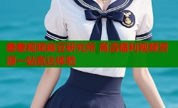 羞羞视频麻豆研究所 高清福利视频资源一站直达体验