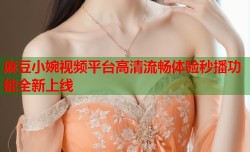麻豆小婉视频平台高清流畅体验秒播功能全新上线