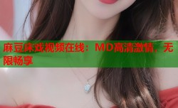 麻豆床戏视频在线：MD高清激情，无限畅享