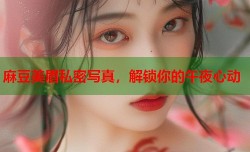 麻豆美眉私密写真，解锁你的午夜心动