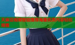 天麻豆视频智能推荐海量优质内容轻松观看