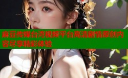 麻豆传媒台湾视频平台高清剧情原创内容尽享精彩体验