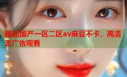 精品国产一区二区av麻豆不卡，高清无广告观看