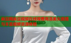 麻豆网麻豆视频在线观看高清美女直播与丰富视频资源体验