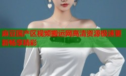 麻豆国产区视频搬运网高清资源极速更新畅享精彩