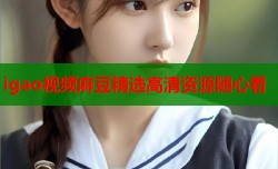 igao视频麻豆精选高清资源随心看