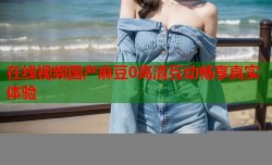 在线视频国产麻豆0高清互动畅享真实体验