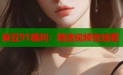 麻豆91福利：精选视频在线看