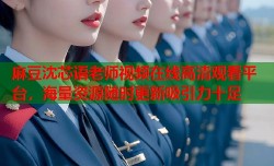 麻豆沈芯语老师视频在线高清观看平台，海量资源随时更新吸引力十足