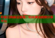 欧美日韩麻豆聚集，时尚潮流视频分享平台