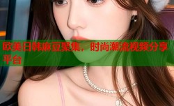 欧美日韩麻豆聚集，时尚潮流视频分享平台
