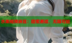 水果视频麻豆：甜蜜邂逅，无限可能