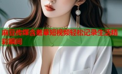 麻豆传煤含羞草短视频轻松记录生活精彩瞬间