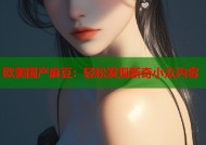 欧美国产麻豆：轻松发现新奇小众内容