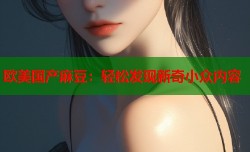 欧美国产麻豆：轻松发现新奇小众内容