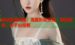 麻豆影视传媒：海量影视资源，精选推荐，跨平台观看