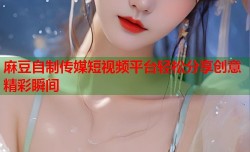 麻豆自制传媒短视频平台轻松分享创意精彩瞬间