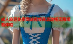成人麻豆免费网站视频高清流畅无限观看体验