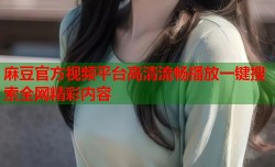 麻豆官方视频平台高清流畅播放一键搜索全网精彩内容