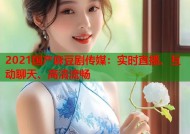 2021国产麻豆剧传媒：实时直播、互动聊天、高清流畅