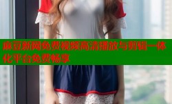 麻豆新网免费视频高清播放与剪辑一体化平台免费畅享