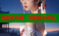 麻豆官传媒：创新互动平台