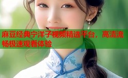 麻豆经典宁洋子视频精选平台，高清流畅极速观看体验