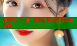 麻豆与91大神：极致私密与高清影视体验
