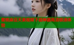 蜜桃麻豆天美视频下载神器高清极速体验