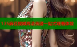135麻豆视频高清资源一站式观看体验
