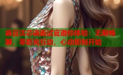 麻豆沈芯语面试官邀你体验：无限畅聊，零距离互动，心动即刻开始