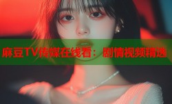 麻豆TV传媒在线看：剧情视频精选