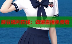 麻豆福利在线：劲爆直播免费看
