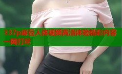 337p麻豆人体视频高清体验精彩内容一网打尽