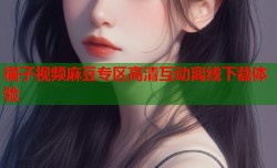 橘子视频麻豆专区高清互动离线下载体验