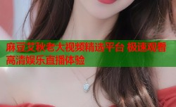 麻豆艾秋老大视频精选平台 极速观看高清娱乐直播体验