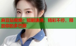 麻豆站视频：短剧速递，精彩不停，释放你的多巴胺