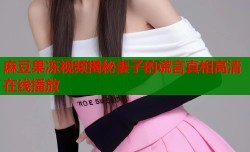 麻豆果冻视频揭秘妻子的谎言真相高清在线播放