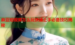 麻豆短视频怎么玩快速上手必备技巧揭秘