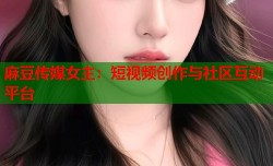 麻豆传媒女主：短视频创作与社区互动平台