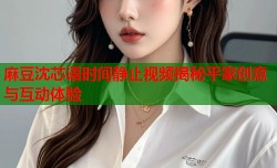 麻豆沈芯语时间静止视频揭秘平家创意与互动体验