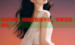 麻豆快猫：短视频直播平台，尽享互动娱乐