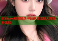 麻豆sex视频精选平台高清流畅无限观看体验