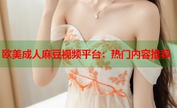 欧美成人麻豆视频平台：热门内容推荐