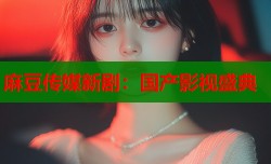 麻豆传媒新剧：国产影视盛典