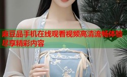 麻豆品手机在线观看视频高清流畅体验尽享精彩内容